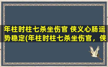 年柱时柱七杀坐伤官 侠义心肠运势稳定(年柱时柱七杀坐伤官，侠义心肠，运势稳定)